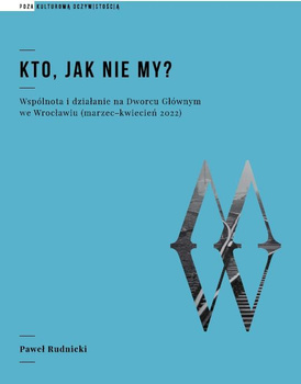 Kto jak nie my? Wspólnota i działanie  na Dworcu Głównym we Wrocławiu (marzec-kwiecień 2022) (książka drukowana)